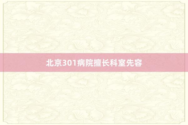 北京301病院擅长科室先容