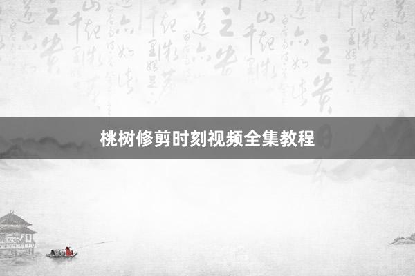 桃树修剪时刻视频全集教程