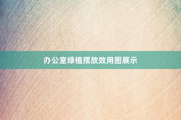 办公室绿植摆放效用图展示
