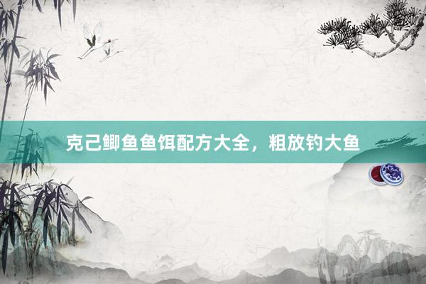 克己鲫鱼鱼饵配方大全，粗放钓大鱼