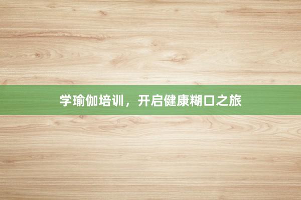 学瑜伽培训，开启健康糊口之旅